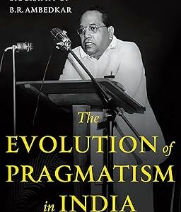 The Evolution of Pragmatism in India : Ambedkar, Dewey, and the Rhetoric of Reconstruction: An Intellectual Biography of B.R. Ambedkar